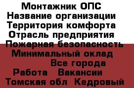 Монтажник ОПС › Название организации ­ Территория комфорта › Отрасль предприятия ­ Пожарная безопасность › Минимальный оклад ­ 45 000 - Все города Работа » Вакансии   . Томская обл.,Кедровый г.